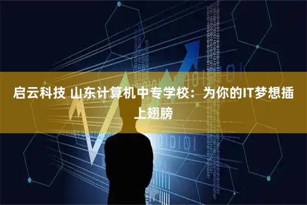 启云科技 山东计算机中专学校：为你的IT梦想插上翅膀