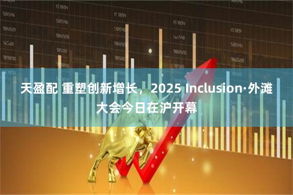 天盈配 重塑创新增长，2025 Inclusion·外滩大会今日在沪开幕