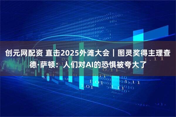 创元网配资 直击2025外滩大会｜图灵奖得主理查德·萨顿：人们对AI的恐惧被夸大了
