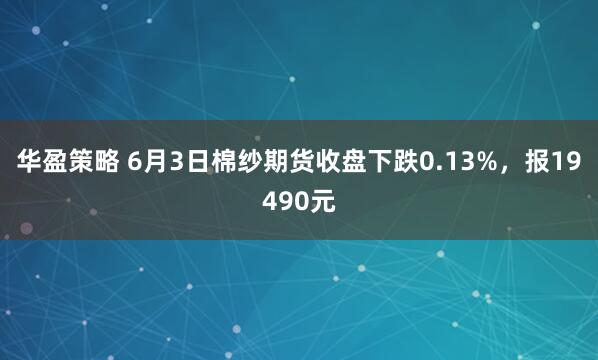华盈策略 6月3日棉纱期货收盘下跌0.13%，报19490元