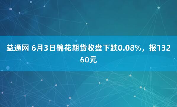 益通网 6月3日棉花期货收盘下跌0.08%，报13260元