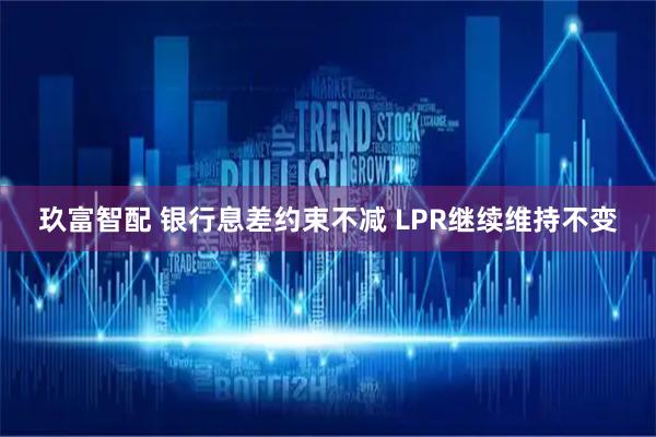 玖富智配 银行息差约束不减 LPR继续维持不变