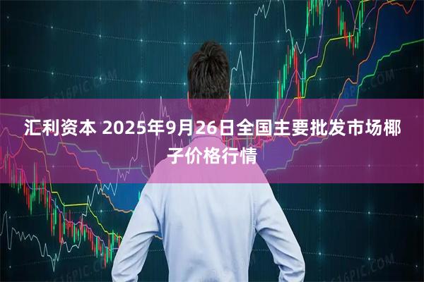 汇利资本 2025年9月26日全国主要批发市场椰子价格行情