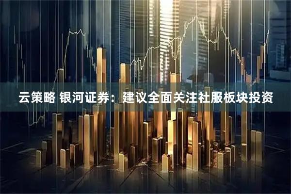 云策略 银河证券：建议全面关注社服板块投资