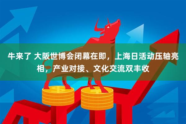 牛来了 大阪世博会闭幕在即，上海日活动压轴亮相，产业对接、文化交流双丰收