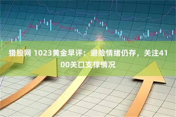 猎股网 1023黄金早评：避险情绪仍存，关注4100关口支撑情况