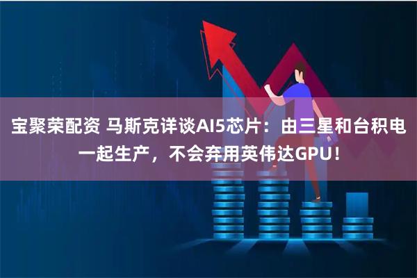 宝聚荣配资 马斯克详谈AI5芯片：由三星和台积电一起生产，不会弃用英伟达GPU！