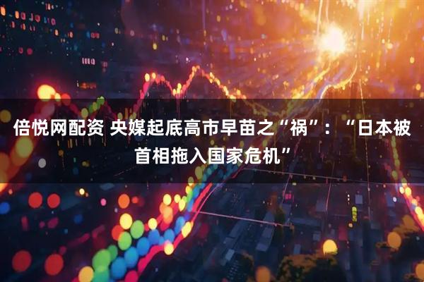 倍悦网配资 央媒起底高市早苗之“祸”：“日本被首相拖入国家危机”