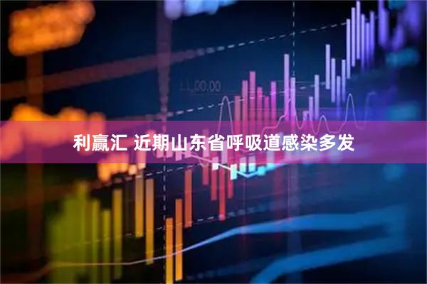 利赢汇 近期山东省呼吸道感染多发