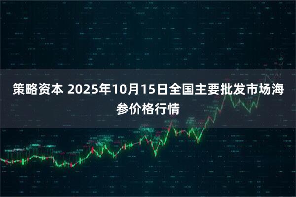 策略资本 2025年10月15日全国主要批发市场海参价格行情