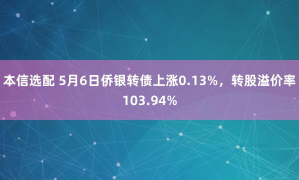 本信选配 5月6日侨银转债上涨0.13%，转股溢价率103.94%