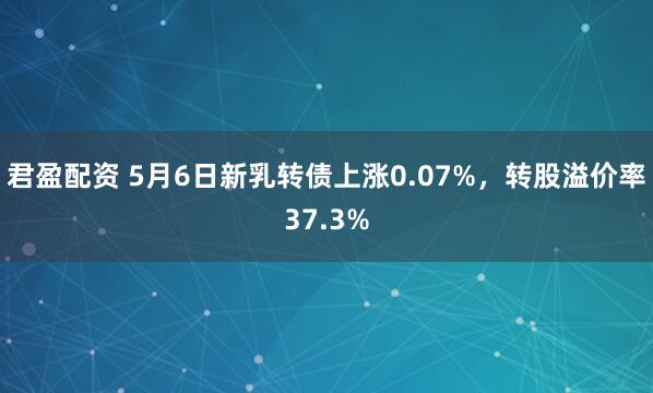 君盈配资 5月6日新乳转债上涨0.07%，转股溢价率37.3%