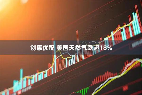 创惠优配 美国天然气跌超18%