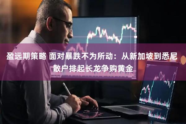 盈远期策略 面对暴跌不为所动：从新加坡到悉尼 散户排起长龙争购黄金