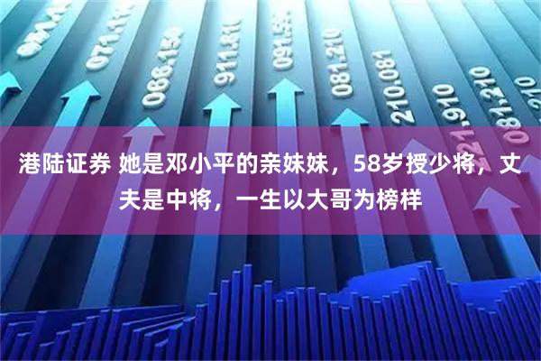 港陆证券 她是邓小平的亲妹妹，58岁授少将，丈夫是中将，一生以大哥为榜样