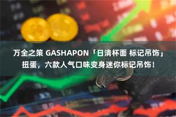 万全之策 GASHAPON「日清杯面 标记吊饰」扭蛋，六款人气口味变身迷你标记吊饰！