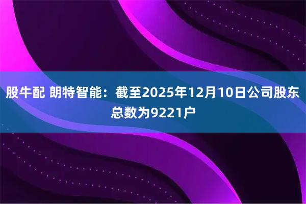 股牛配 朗特智能：截至2025年12月10日公司股东总数为9221户