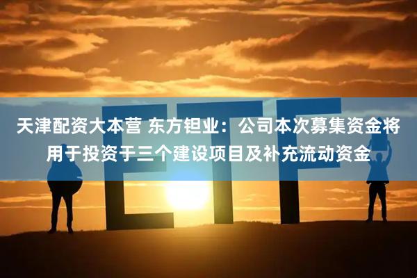 天津配资大本营 东方钽业：公司本次募集资金将用于投资于三个建设项目及补充流动资金