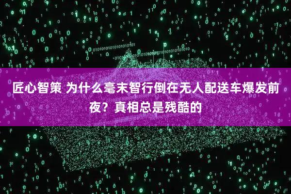匠心智策 为什么毫末智行倒在无人配送车爆发前夜？真相总是残酷的