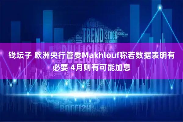钱坛子 欧洲央行管委Makhlouf称若数据表明有必要 4月则有可能加息