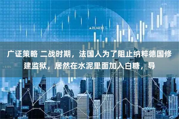 广证策略 二战时期，法国人为了阻止纳粹德国修建监狱，居然在水泥里面加入白糖，导
